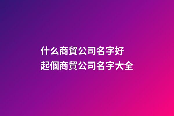 什么商貿公司名字好 起個商貿公司名字大全